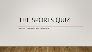 THE SPORTS QUIZ
REFEREE : DHRUBOJIT BHATTACHARYA
 