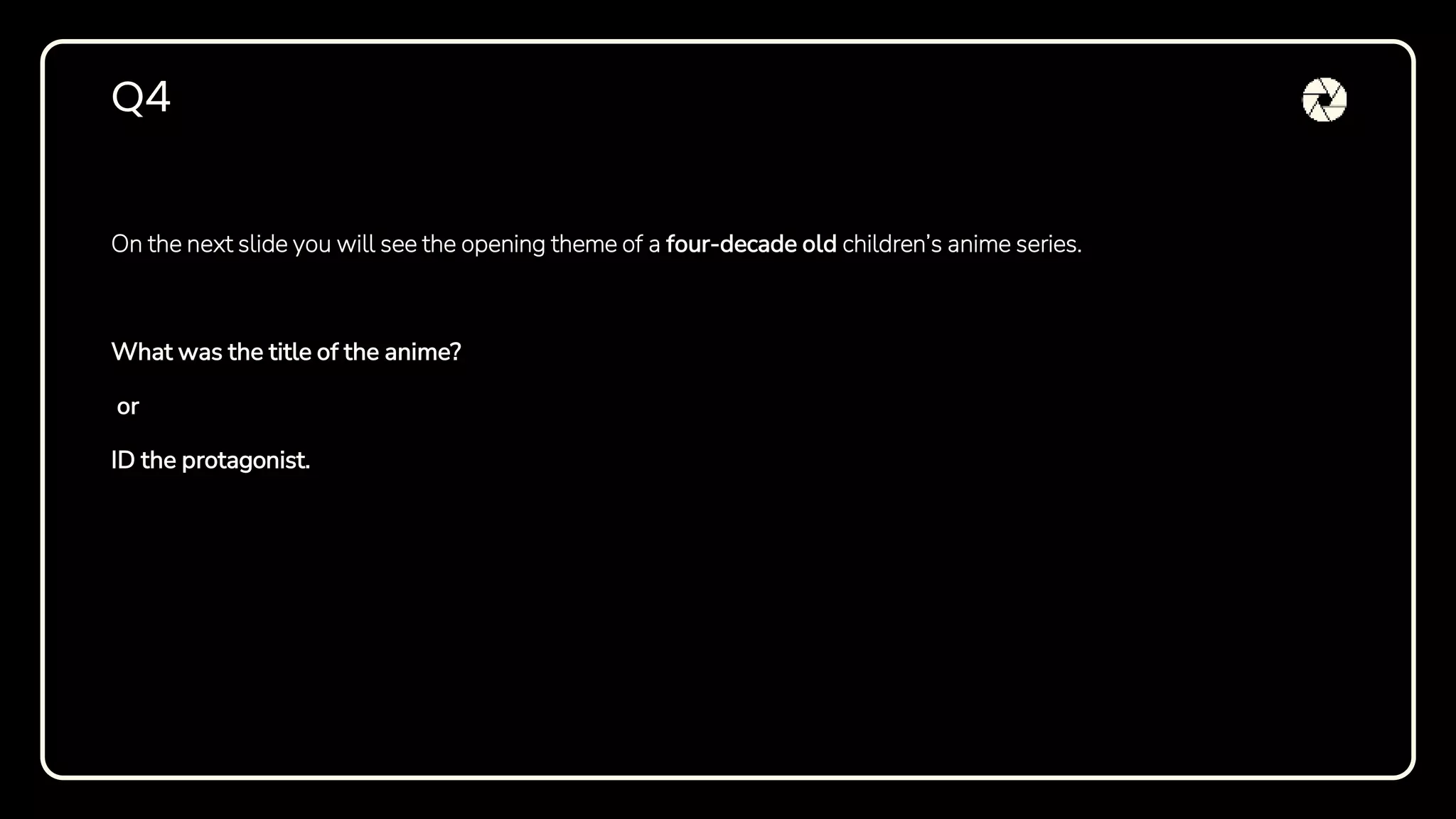 On the next slide you will see the opening theme of a four-decade old children’s anime series.
What was the title of the anime?
or
ID the protagonist.
Q4
 