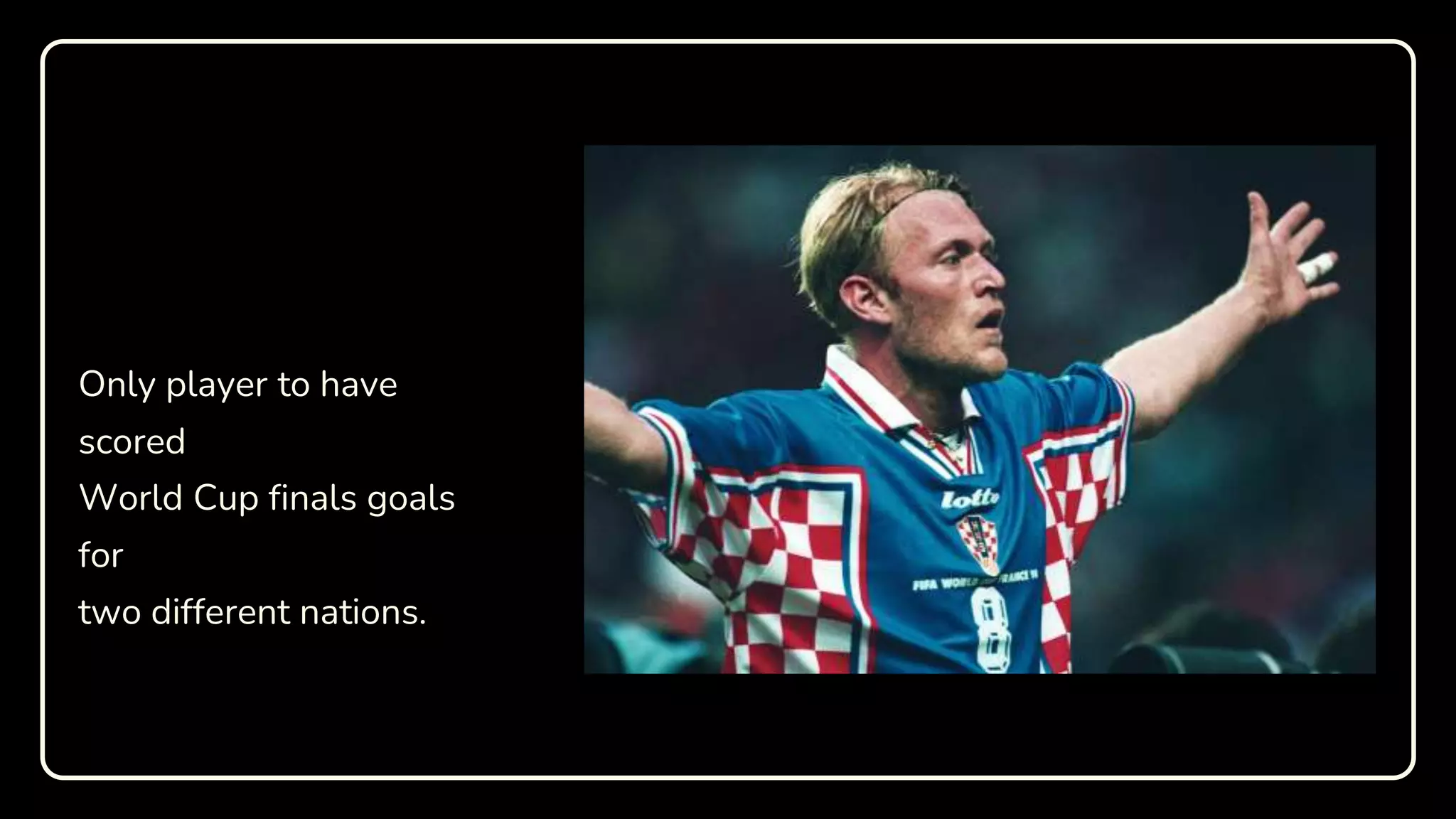 Only player to have
scored
World Cup finals goals
for
two different nations.
 