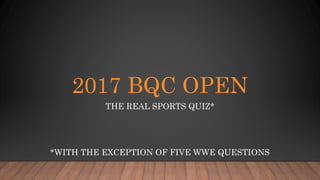 2017 BQC OPEN
THE REAL SPORTS QUIZ*
*WITH THE EXCEPTION OF FIVE WWE QUESTIONS
 