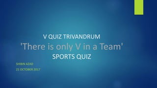 V QUIZ TRIVANDRUM
'There is only V in a Team'
SPORTS QUIZ
SHIBIN AZAD
21 OCTOBER 2017
 