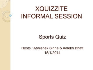 XQUIZZITE
INFORMAL SESSION
Sports Quiz
Hosts : Abhishek Sinha & Aalekh Bhatt
15/1/2014

 