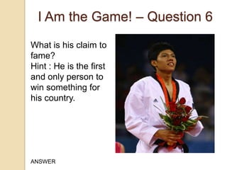 I Am the Game! – Question 6
What is his claim to
fame?
Hint : He is the first
and only person to
win something for
his country.

ANSWER

 