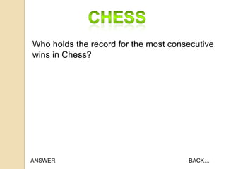 Who holds the record for the most consecutive
wins in Chess?

ANSWER

BACK…

 