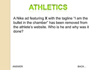 A Nike ad featuring X with the tagline “I am the
bullet in the chamber” has been removed from
the athlete‟s website. Who is he and why was it
done?

ANSWER

BACK…

 