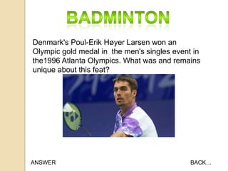Denmark's Poul-Erik Høyer Larsen won an
Olympic gold medal in the men's singles event in
the1996 Atlanta Olympics. What was and remains
unique about this feat?

ANSWER

BACK…

 