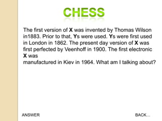 The first version of X was invented by Thomas Wilson
in1883. Prior to that, Ys were used. Ys were first used
in London in 1862. The present day version of X was
first perfected by Veenhoff in 1900. The first electronic
X was
manufactured in Kiev in 1964. What am I talking about?

ANSWER

BACK…

 
