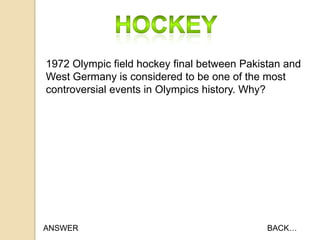 1972 Olympic field hockey final between Pakistan and
West Germany is considered to be one of the most
controversial events in Olympics history. Why?

ANSWER

BACK…

 