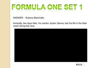 ANSWER : Rubens Barichello

Ironically, two days later, his mentor, Ayrton Senna, lost his life in the fatal
crash during the race.

BACK…

 