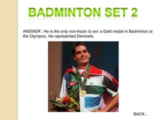 ANSWER : He is the only non-Asian to win a Gold medal in Badminton at
the Olympics. He represented Denmark.

BACK…

 
