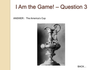 I Am the Game! – Question 3
ANSWER : The America‟s Cup

BACK…

 