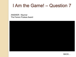 I Am the Game! – Question 7
ANSWER : Neymar
The Ferenc Puskas Award

BACK…

 