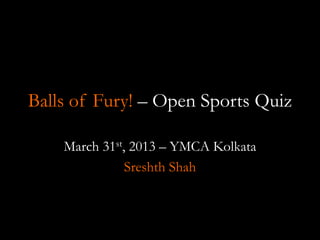 Balls of Fury! – Open Sports Quiz
March 31st, 2013 – YMCA Kolkata
Sreshth Shah
 