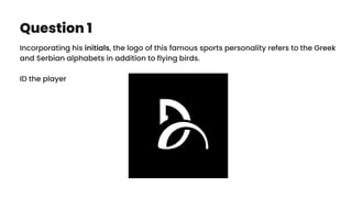 Question 1
Incorporating his initials, the logo of this famous sports personality refers to the Greek
and Serbian alphabets in addition to flying birds.
ID the player
 