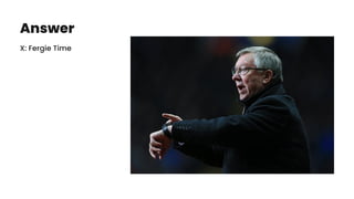 Answer
X: Fergie Time
 