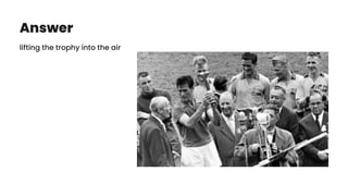 Answer
lifting the trophy into the air
 