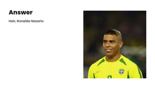 Answer
Hair, Ronaldo Nazario
 