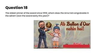 Question 18
The oldest winner of the award since 1956, whom does the Amul Ad congratulate in
the advert (won the award early this year)?
 