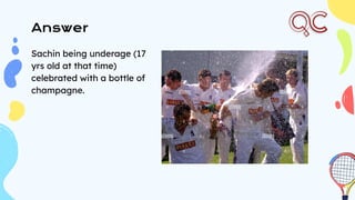 Answer
Sachin being underage (17
yrs old at that time)
celebrated with a bottle of
champagne.
 