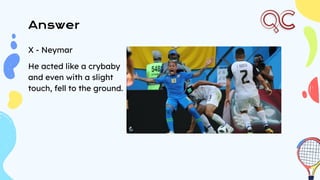 Answer
X - Neymar
He acted like a crybaby
and even with a slight
touch, fell to the ground.
 