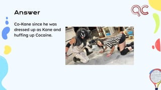 Answer
Co-Kane since he was
dressed up as Kane and
huffing up Cocaine.
 