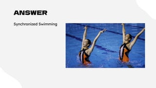 ANSWER
Synchronized Swimming
 