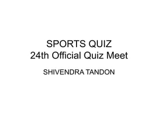 SPORTS QUIZ
24th Official Quiz Meet
SHIVENDRA TANDON
 