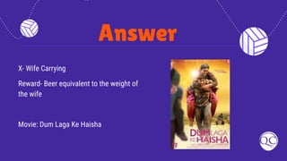 Answer
X- Wife Carrying
Reward- Beer equivalent to the weight of
the wife
Movie: Dum Laga Ke Haisha
 