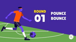 ROUND
01
POUNCE
BOUNCE
 