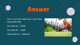 Answer
Term for all shots below par in golf being
named after birds
One under par → Birdie
Two under par → Eagle
Three under par → Albatross
 