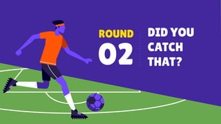 ROUND
02
DID YOU
CATCH
THAT?
 