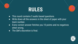 RULES
● This round contains 5 audio based questions
● Write down all the answers in the sheet of paper with your
team number.
● Every correct answer fetches you 10 points and no negatives
when wrong.
● The QM’s discretion is ﬁnal.
 