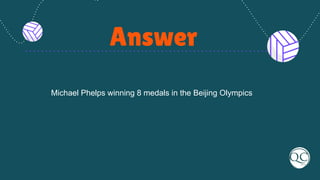 Answer
Michael Phelps winning 8 medals in the Beijing Olympics
 