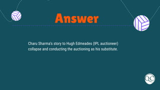 Answer
Charu Sharma‘s story to Hugh Edmeades (IPL auctioneer)
collapse and conducting the auctioning as his substitute.
 