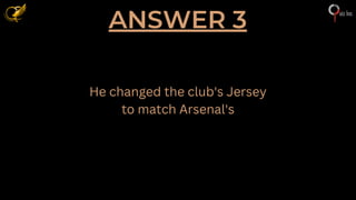ANSWER 3
He changed the club's Jersey
to match Arsenal's
 