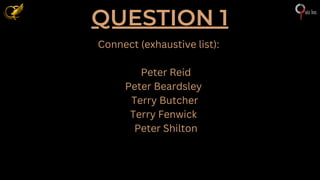 QUESTION 1
Connect (exhaustive list):
Peter Reid
Peter Beardsley
Terry Butcher
Terry Fenwick
Peter Shilton
 