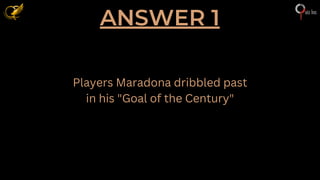 ANSWER 1
Players Maradona dribbled past
in his "Goal of the Century"
 