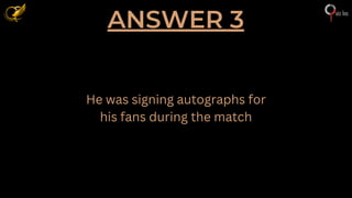 ANSWER 3
He was signing autographs for
his fans during the match
 