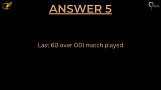 ANSWER 5
Last 60 over ODI match played
 
