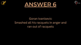 ANSWER 6
Goran Ivanisevic
Smashed all his racquets in anger and
ran out of racquets
 