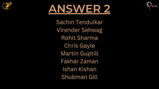 ANSWER 2
Sachin Tendulkar
Virender Sehwag
Rohit Sharma
Chris Gayle
Martin Guptill
Fakhar Zaman
Ishan Kishan
Shubman Gill
 