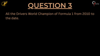 QUESTION 3
All the Drivers World Champion of Formula 1 from 2010 to
the date.
 