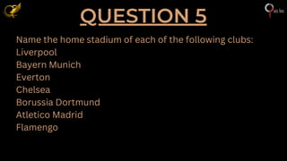 QUESTION 5
Name the home stadium of each of the following clubs:
Liverpool
Bayern Munich
Everton
Chelsea
Borussia Dortmund
Atletico Madrid
Flamengo
 