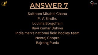 ANSWER 7
Saikhom Mirabai Chanu
P. V. Sindhu
Lovlina Borgohain
Ravi Kumar Dahiya
India men's national field hockey team
Neeraj Chopra
Bajrang Punia
 