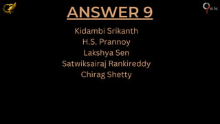 ANSWER 9
Kidambi Srikanth
H.S. Prannoy
Lakshya Sen
Satwiksairaj Rankireddy
Chirag Shetty
 
