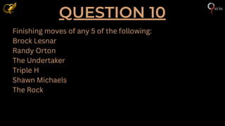 QUESTION 10
Finishing moves of any 5 of the following:
Brock Lesnar
Randy Orton
The Undertaker
Triple H
Shawn Michaels
The Rock
 