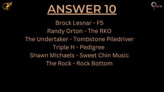 ANSWER 10
Brock Lesnar - F5
Randy Orton - The RKO
The Undertaker - Tombstone Piledriver
Triple H - Pedigree
Shawn Michaels - Sweet Chin Music
The Rock - Rock Bottom
 
