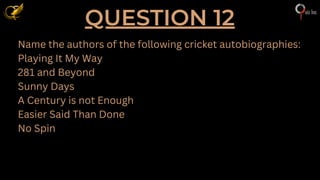 QUESTION 12
Name the authors of the following cricket autobiographies:
Playing It My Way
281 and Beyond
Sunny Days
A Century is not Enough
Easier Said Than Done
No Spin
 