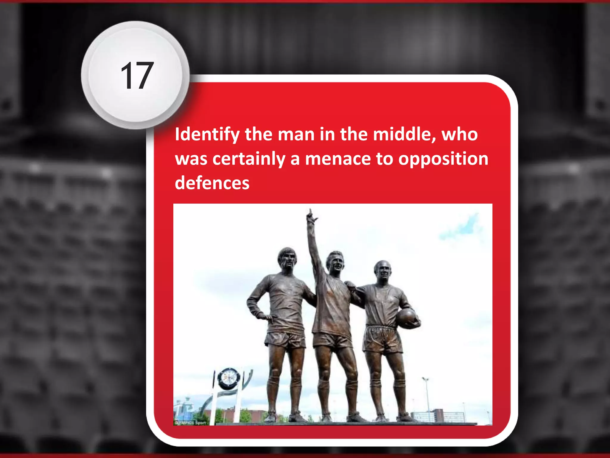 17
Identify the man in the middle, who
was certainly a menace to opposition
defences
 