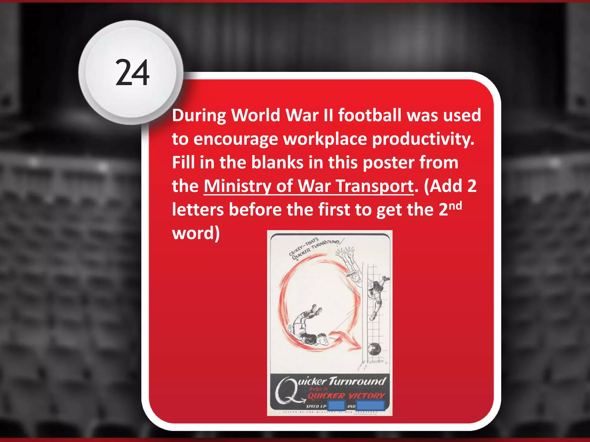 24
During World War II football was used
to encourage workplace productivity.
Fill in the blanks in this poster from
the Ministry of War Transport. (Add 2
letters before the first to get the 2nd
word)
 
